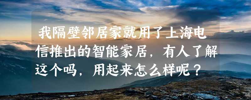 我隔壁邻居家就用了上海电信推出的智能家居，有人了解这个吗，用起来怎么样呢？