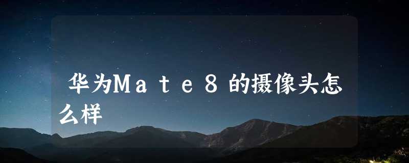 华为Mate8的摄像头怎么样