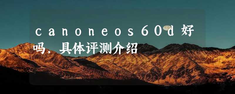 canoneos60d好吗，具体评测介绍