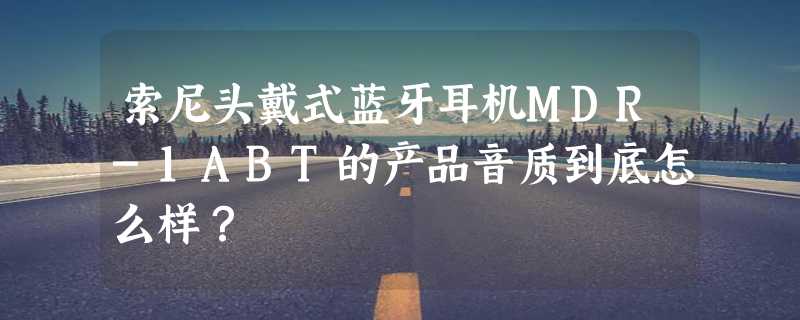 索尼头戴式蓝牙耳机MDR-1ABT的产品音质到底怎么样？