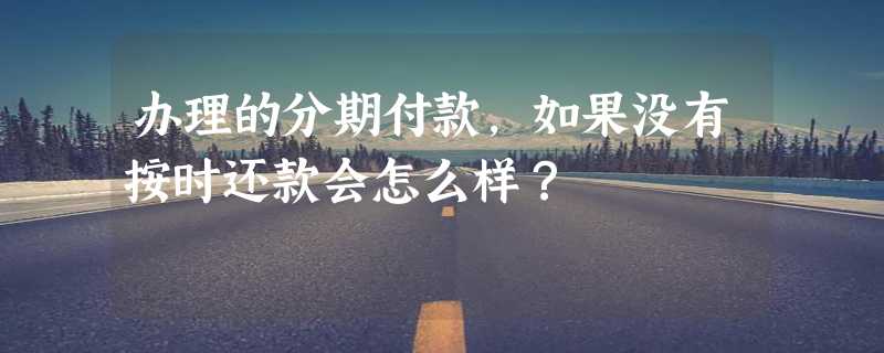 办理的分期付款，如果没有按时还款会怎么样？