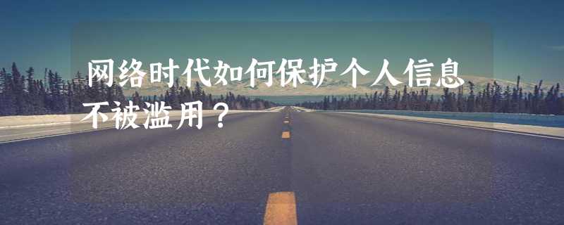 网络时代如何保护个人信息不被滥用？