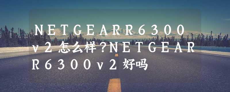 NETGEARR6300v2怎么样？NETGEARR6300v2好吗