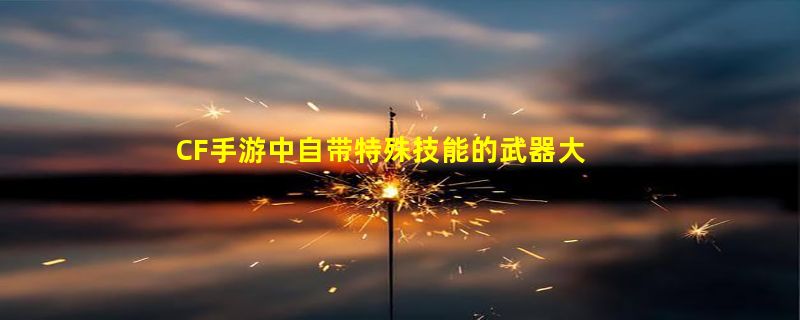 CF手游中自带特殊技能的武器大盘点