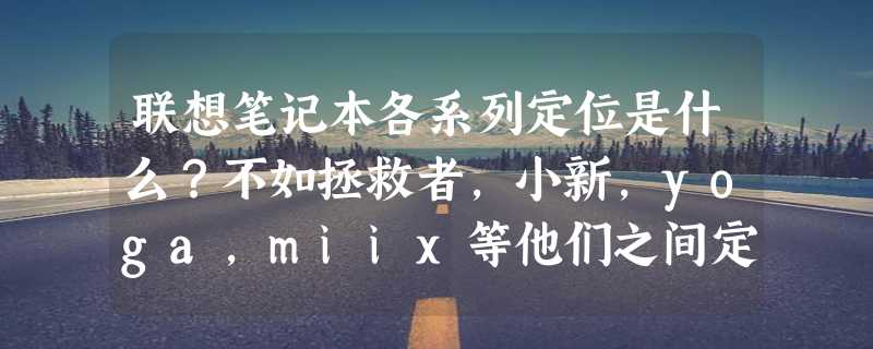 联想笔记本各系列定位是什么？不如拯救者，小新，yoga,miix等他们之间定位和区别是什么？