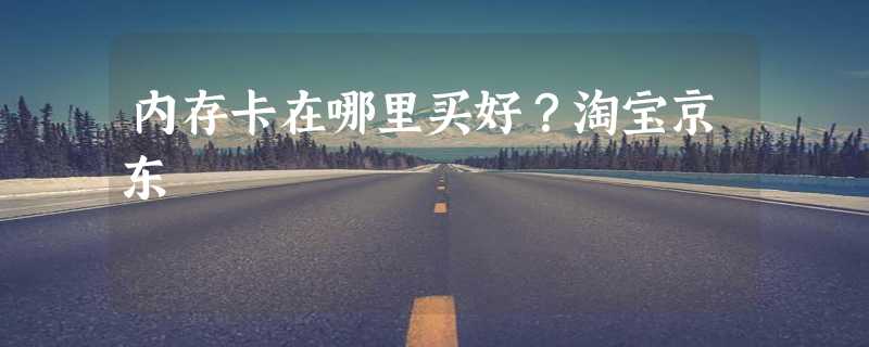 内存卡在哪里买好？淘宝京东