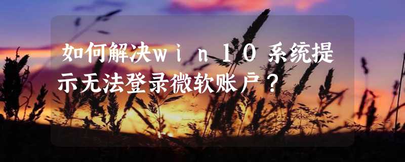 如何解决win10系统提示无法登录微软账户？