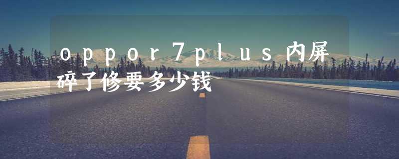 oppor7plus内屏碎了修要多少钱