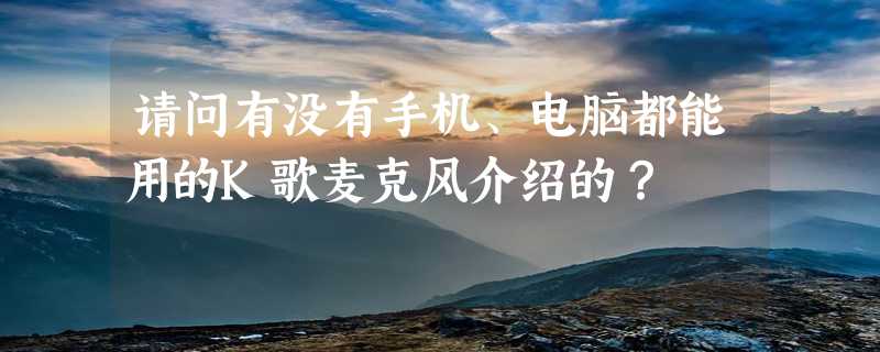 请问有没有手机、电脑都能用的K歌麦克风介绍的？