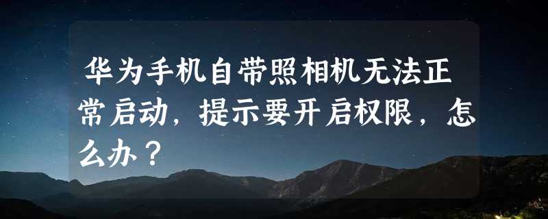 华为手机自带照相机无法正常启动，提示要开启权限，怎么办？