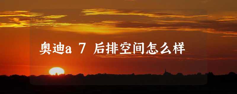 奥迪a7后排空间怎么样