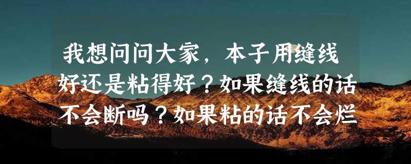 我想问问大家，本子用缝线好还是粘得好？如果缝线的话不会断吗？如果粘的话不会烂吗？