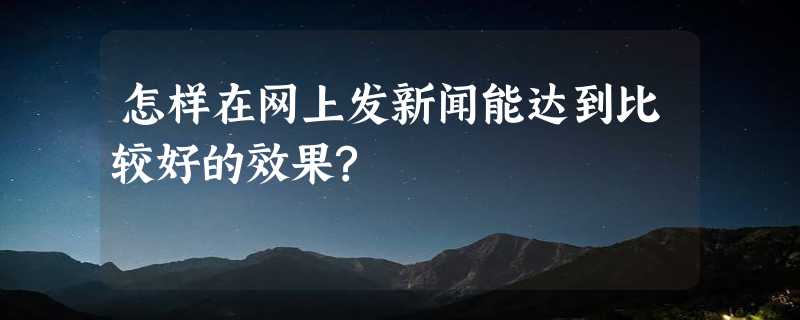 怎样在网上发新闻能达到比较好的效果?