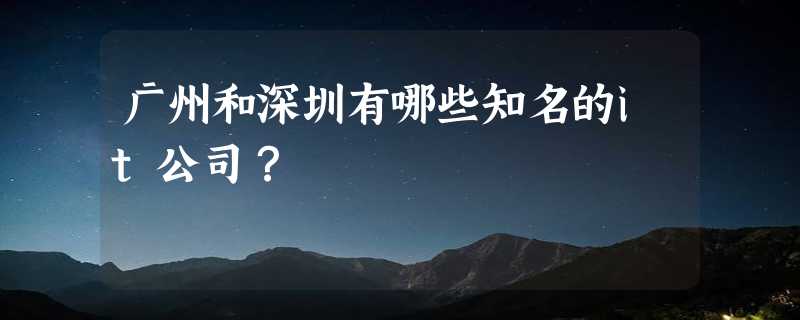 广州和深圳有哪些知名的it公司？