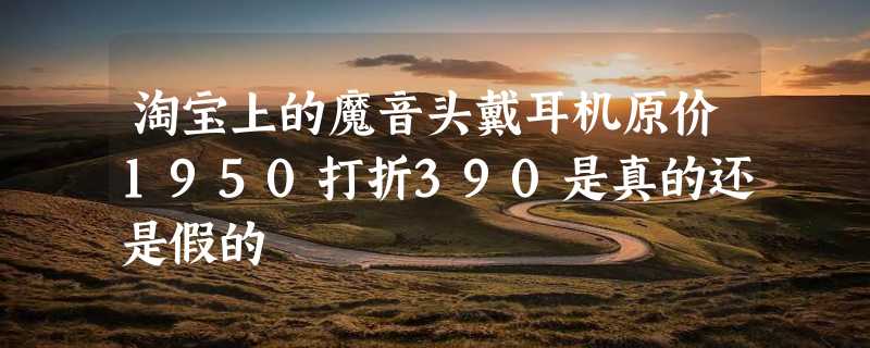 淘宝上的魔音头戴耳机原价1950打折390是真的还是假的