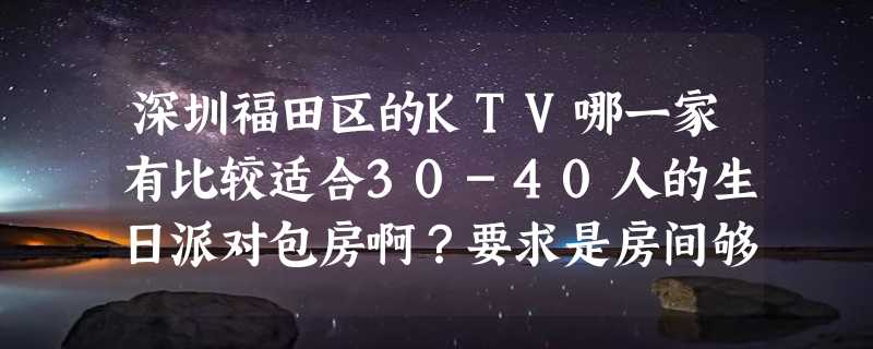 深圳福田区的KTV哪一家有比较适合30-40人的生日派对包房啊？要求是房间够大、酒水不要太贵了。。