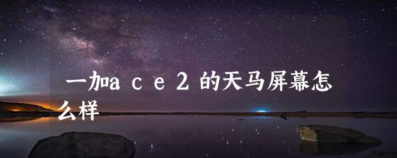 一加ace2的天马屏幕怎么样