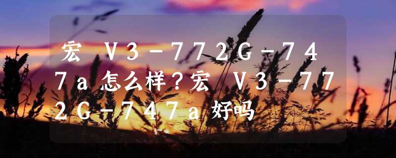 宏碁V3-772G-747a怎么样？宏碁V3-772G-747a好吗