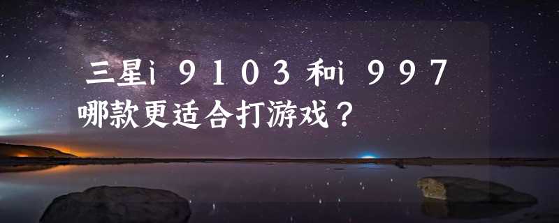 三星i9103和i997哪款更适合打游戏？