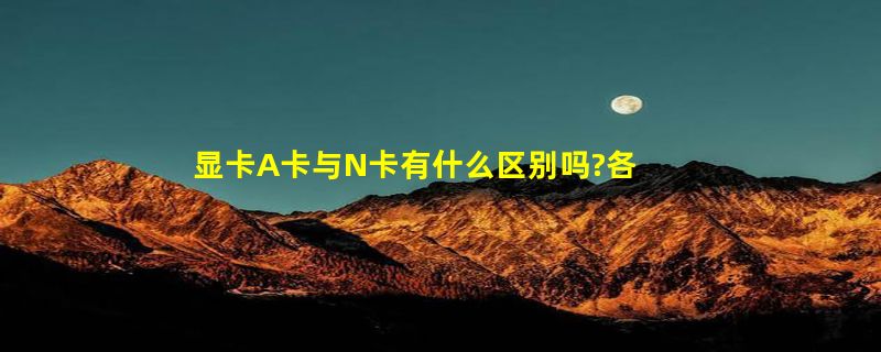 显卡A卡与N卡有什么区别吗?各有哪些优缺点?