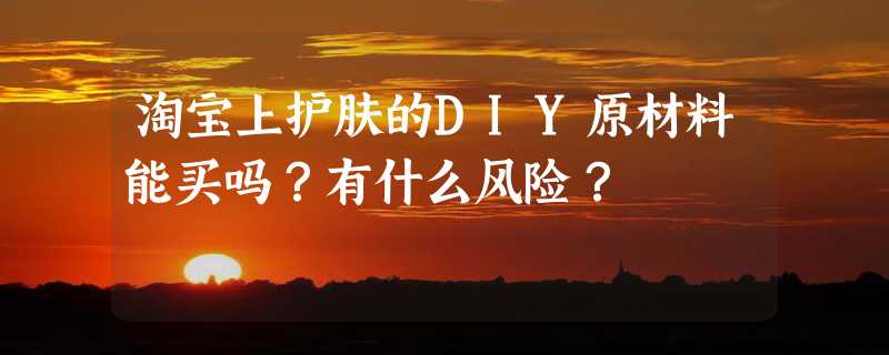 淘宝上护肤的DIY原材料能买吗？有什么风险？