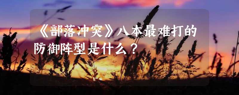 《部落冲突》八本最难打的防御阵型是什么？