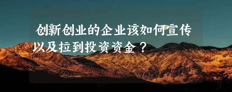 创新创业的企业该如何宣传以及拉到投资资金？