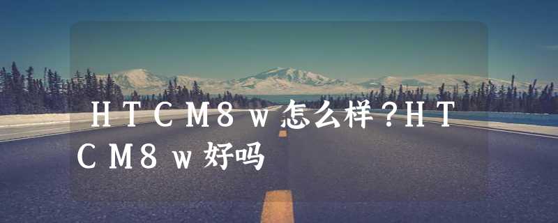 HTCM8w怎么样？HTCM8w好吗