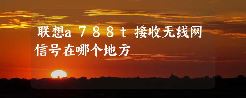 联想a788t接收无线网信号在哪个地方