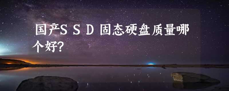 国产SSD固态硬盘质量哪个好?