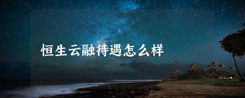 恒生云融待遇怎么样