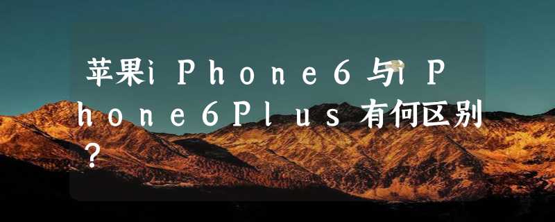 苹果iPhone6与iPhone6Plus有何区别？