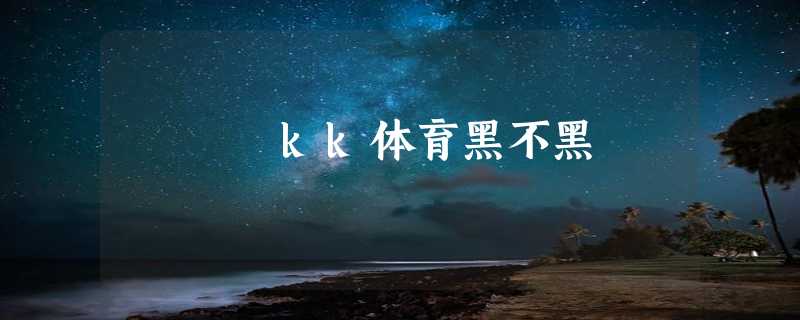 kk体育黑不黑