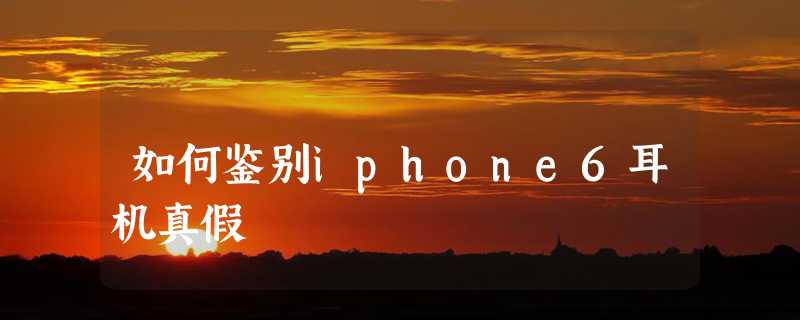 如何鉴别iphone6耳机真假