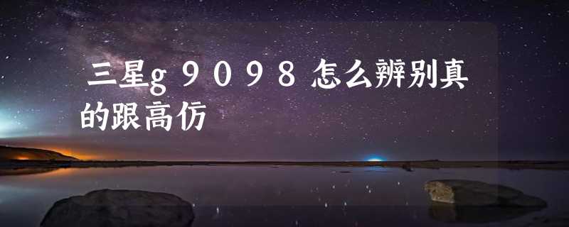 三星g9098怎么辨别真的跟高仿