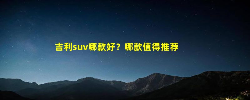 吉利suv哪款好？哪款值得推荐？