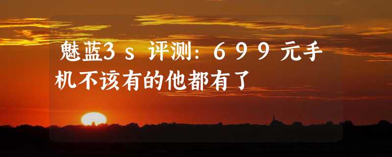 魅蓝3s评测:699元手机不该有的他都有了