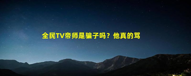 全民TV帝师是骗子吗？他真的骂了警察？