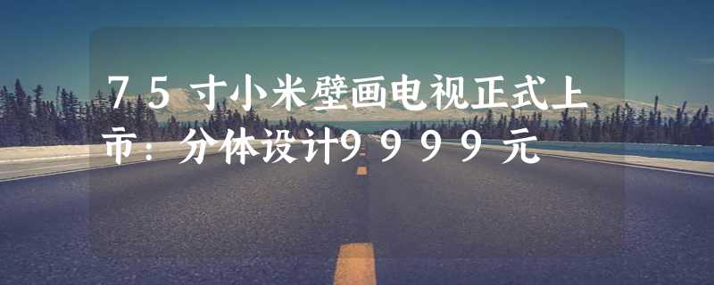 75寸小米壁画电视正式上市:分体设计9999元