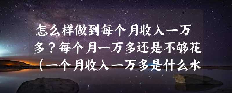 怎么样做到每个月收入一万多？每个月一万多还是不够花（一个月收入一万多是什么水平）