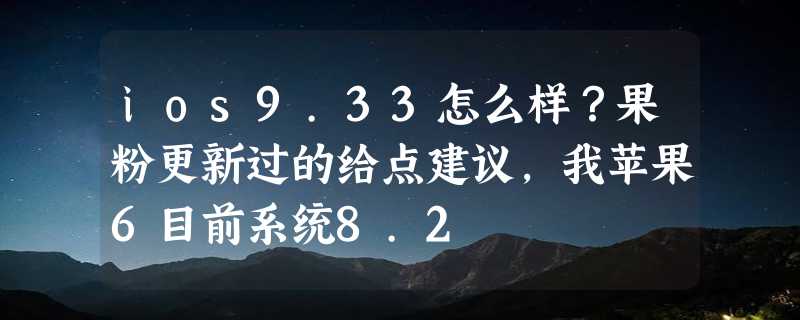 ios9.33怎么样？果粉更新过的给点建议，我苹果6目前系统8.2