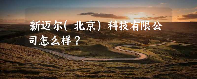 新迈尔(北京)科技有限公司怎么样？