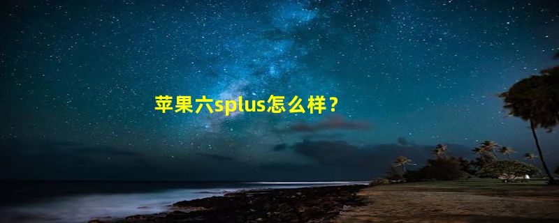 苹果六splus怎么样？