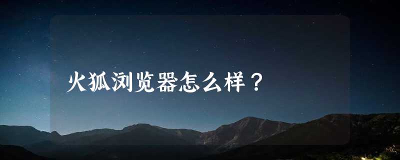 火狐浏览器怎么样？