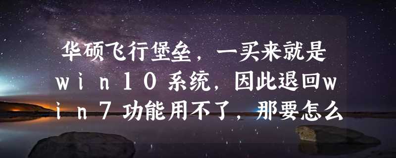 华硕飞行堡垒，一买来就是win10系统，因此退回win7功能用不了，那要怎么弄回win7。