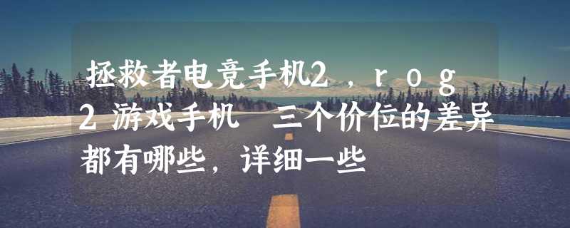 拯救者电竞手机2，rog2游戏手机 三个价位的差异都有哪些,详细一些