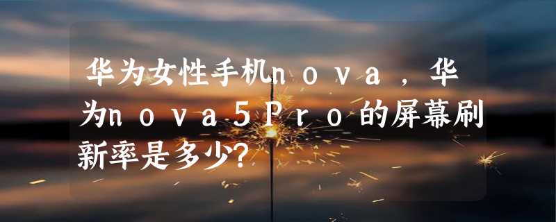 华为女性手机nova，华为nova5Pro的屏幕刷新率是多少?