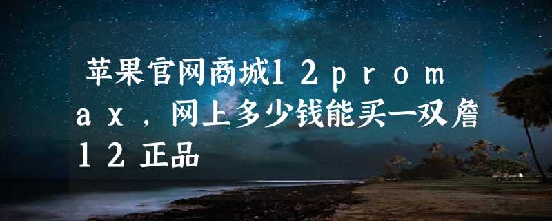 苹果官网商城12promax，网上多少钱能买一双詹12正品