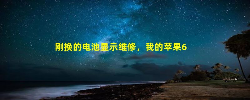 刚换的电池显示维修，我的苹果6s电池换了3个月就显示需要维修是怎么回事升系统之前没