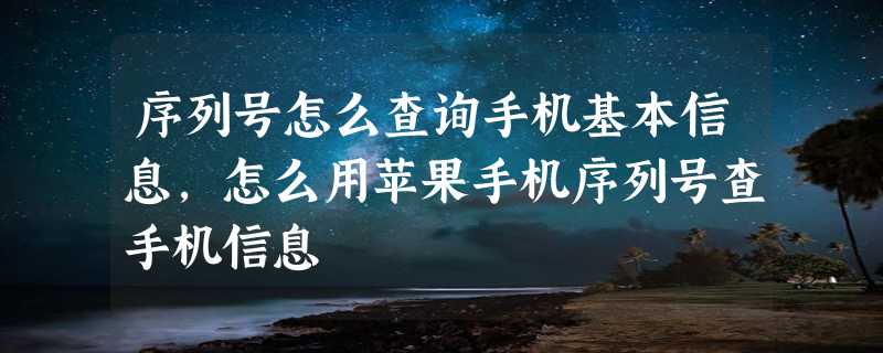 序列号怎么查询手机基本信息，怎么用苹果手机序列号查手机信息